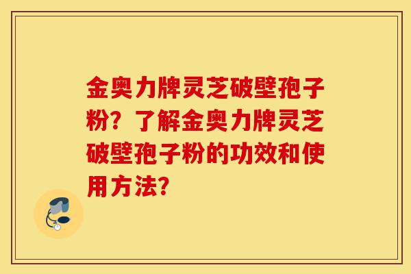 金奥力牌灵芝破壁孢子粉?了解金奥力牌灵芝破壁孢子粉的功效和使用方法?-第1张图片-灵芝之家 金奥力牌灵芝破壁孢子粉?了解金奥力牌灵芝破壁孢子粉的功效和使用方法?-第1张图片-灵芝之家