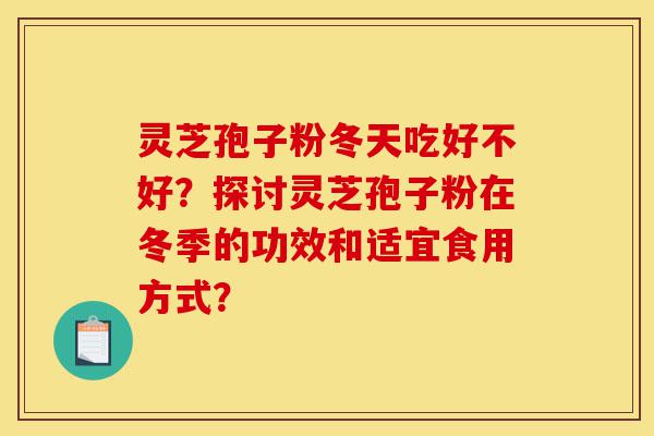 灵芝孢子粉冬天吃好不好?探讨灵芝孢子粉在冬季的功效和适宜食用方式?-第1张图片-灵芝之家 灵芝孢子粉冬天吃好不好?探讨灵芝孢子粉在冬季的功效和适宜食用方式?-第1张图片-灵芝之家