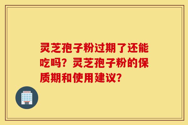 灵芝孢子粉过期了还能吃吗?灵芝孢子粉的保质期和使用建议?-第1张图片-灵芝之家 灵芝孢子粉过期了还能吃吗?灵芝孢子粉的保质期和使用建议?-第1张图片-灵芝之家