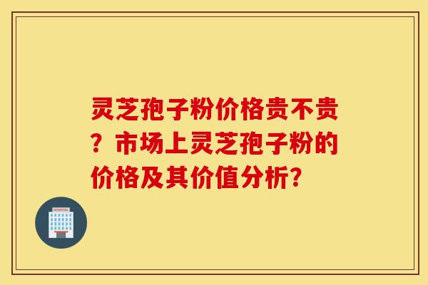 灵芝孢子粉价格贵不贵?市场上灵芝孢子粉的价格及其价值分析?-第1张图片-灵芝之家 灵芝孢子粉价格贵不贵?市场上灵芝孢子粉的价格及其价值分析?-第1张图片-灵芝之家