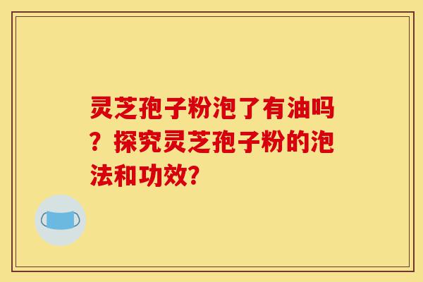 灵芝孢子粉泡了有油吗?探究灵芝孢子粉的泡法和功效?-第1张图片-灵芝之家 灵芝孢子粉泡了有油吗?探究灵芝孢子粉的泡法和功效?-第1张图片-灵芝之家
