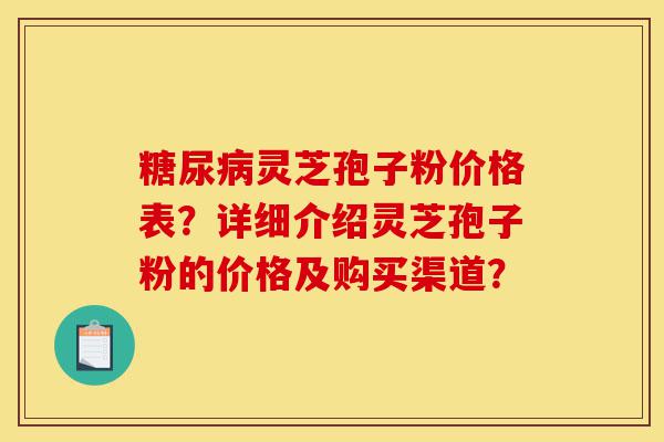 糖尿病灵芝孢子粉价格表?详细介绍灵芝孢子粉的价格及购买渠道?-第1张图片-灵芝之家 糖尿病灵芝孢子粉价格表?详细介绍灵芝孢子粉的价格及购买渠道?-第1张图片-灵芝之家
