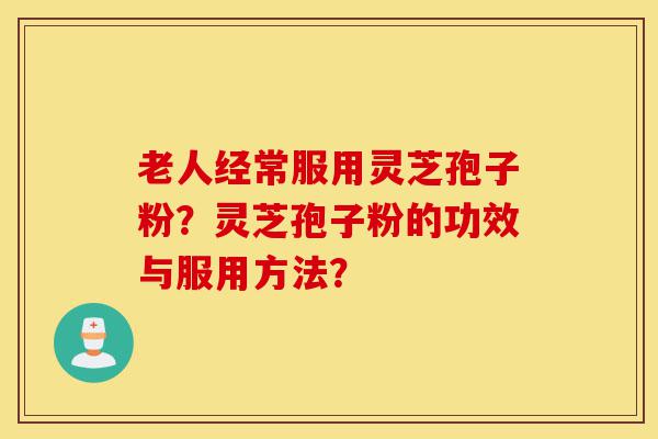老人经常服用灵芝孢子粉?灵芝孢子粉的功效与服用方法?-第1张图片-灵芝之家 老人经常服用灵芝孢子粉?灵芝孢子粉的功效与服用方法?-第1张图片-灵芝之家