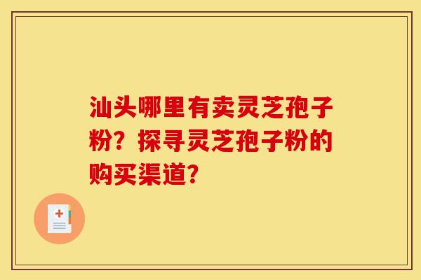汕头哪里有卖灵芝孢子粉?探寻灵芝孢子粉的购买渠道?-第1张图片-灵芝之家 汕头哪里有卖灵芝孢子粉?探寻灵芝孢子粉的购买渠道?-第1张图片-灵芝之家