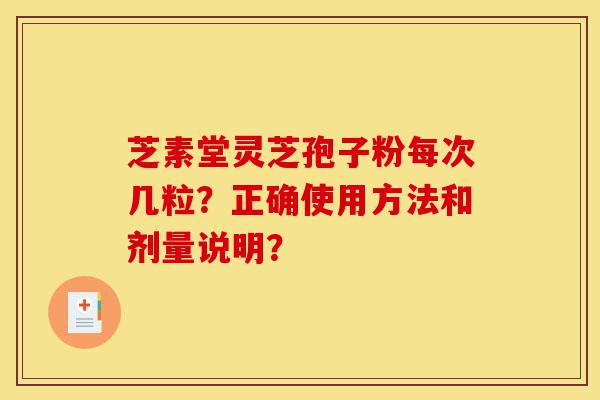 芝素堂灵芝孢子粉每次几粒?正确使用方法和剂量说明?-第1张图片-灵芝之家 芝素堂灵芝孢子粉每次几粒?正确使用方法和剂量说明?-第1张图片-灵芝之家