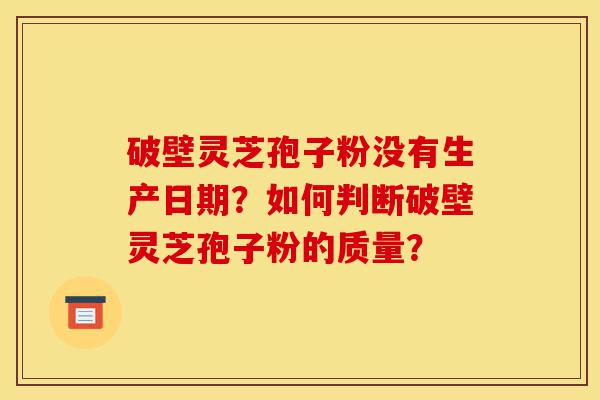 破壁灵芝孢子粉没有生产日期？如何判断破壁灵芝孢子粉的质量？-第1张图片-灵芝之家
