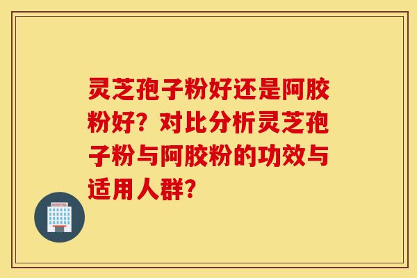 灵芝孢子粉好还是阿胶粉好?对比分析灵芝孢子粉与阿胶粉的功效与适用人群?-第1张图片-灵芝之家 灵芝孢子粉好还是阿胶粉好?对比分析灵芝孢子粉与阿胶粉的功效与适用人群?-第1张图片-灵芝之家