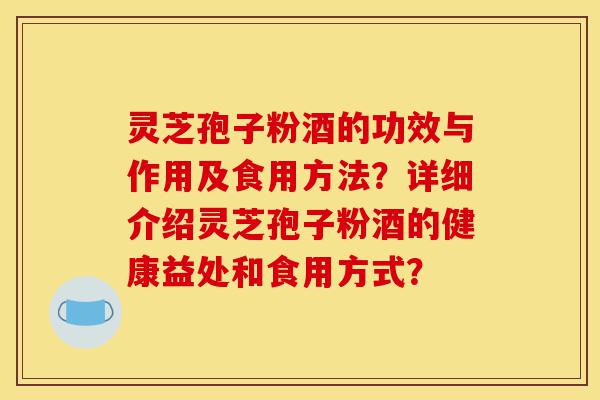 灵芝孢子粉酒的功效与作用及食用方法？详细介绍灵芝孢子粉酒的健康益处和食用方式？-第1张图片-灵芝之家
