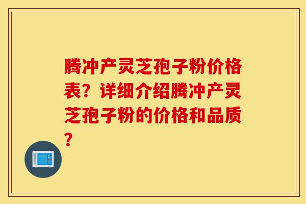 腾冲产灵芝孢子粉价格表?详细介绍腾冲产灵芝孢子粉的价格和品质?-第1张图片-灵芝之家 腾冲产灵芝孢子粉价格表?详细介绍腾冲产灵芝孢子粉的价格和品质?-第1张图片-灵芝之家