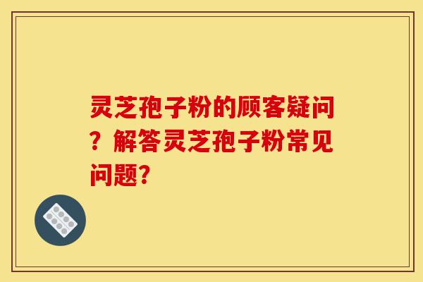 灵芝孢子粉的顾客疑问?解答灵芝孢子粉常见问题?-第1张图片-灵芝之家 灵芝孢子粉的顾客疑问?解答灵芝孢子粉常见问题?-第1张图片-灵芝之家
