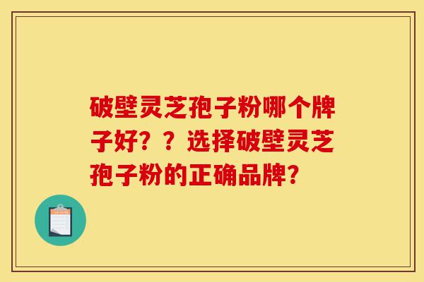 破壁灵芝孢子粉哪个牌子好??选择破壁灵芝孢子粉的正确品牌?-第1张图片-灵芝之家 破壁灵芝孢子粉哪个牌子好??选择破壁灵芝孢子粉的正确品牌?-第1张图片-灵芝之家