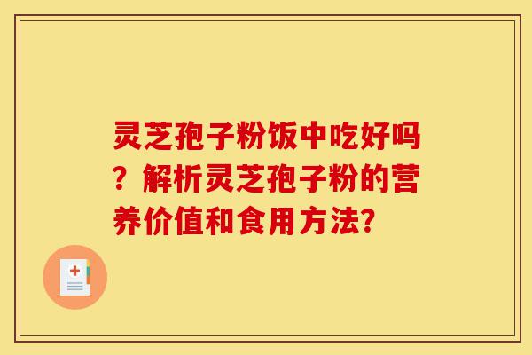 灵芝孢子粉饭中吃好吗？解析灵芝孢子粉的营养价值和食用方法？-第1张图片-灵芝之家