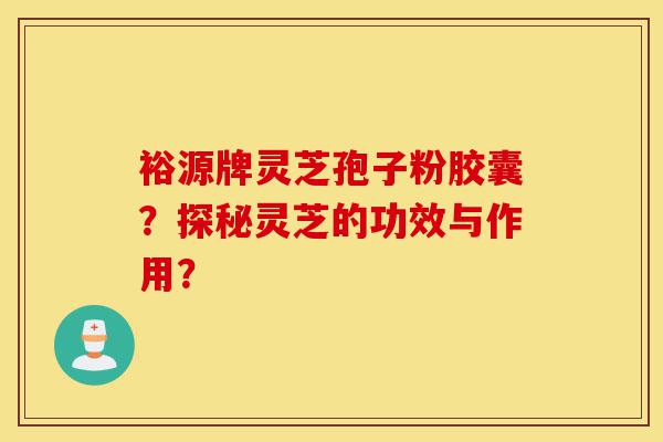 裕源牌灵芝孢子粉胶囊?探秘灵芝的功效与作用?-第1张图片-灵芝之家 裕源牌灵芝孢子粉胶囊?探秘灵芝的功效与作用?-第1张图片-灵芝之家
