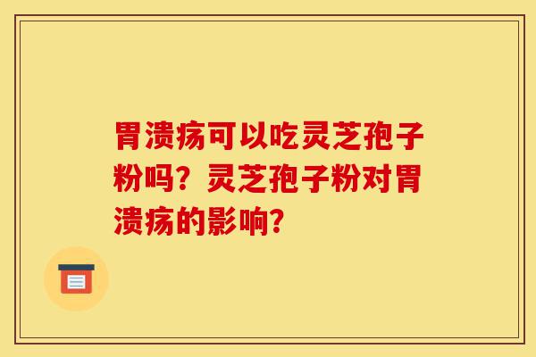 胃溃疡可以吃灵芝孢子粉吗？灵芝孢子粉对胃溃疡的影响？-第1张图片-灵芝之家