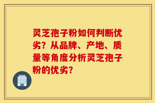 灵芝孢子粉如何判断优劣?从品牌、产地、质量等角度分析灵芝孢子粉的优劣?-第1张图片-灵芝之家 灵芝孢子粉如何判断优劣?从品牌、产地、质量等角度分析灵芝孢子粉的优劣?-第1张图片-灵芝之家