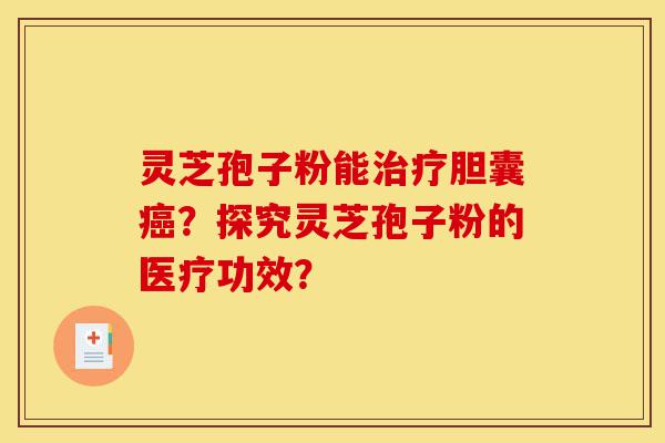 灵芝孢子粉能治疗胆囊癌?探究灵芝孢子粉的医疗功效?-第1张图片-灵芝之家 灵芝孢子粉能治疗胆囊癌?探究灵芝孢子粉的医疗功效?-第1张图片-灵芝之家