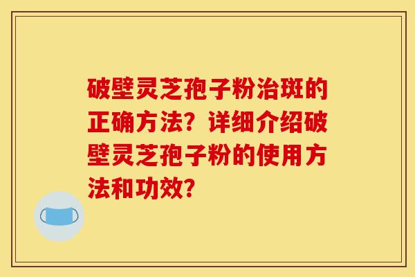 破壁灵芝孢子粉治斑的正确方法?详细介绍破壁灵芝孢子粉的使用方法和功效?-第1张图片-灵芝之家 破壁灵芝孢子粉治斑的正确方法?详细介绍破壁灵芝孢子粉的使用方法和功效?-第1张图片-灵芝之家