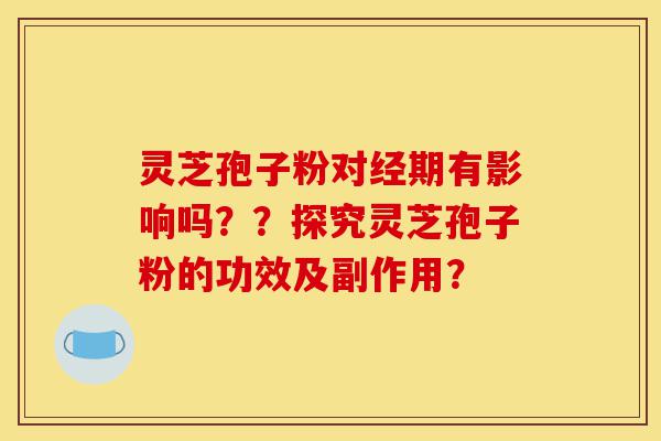 灵芝孢子粉对经期有影响吗??探究灵芝孢子粉的功效及副作用?-第1张图片-灵芝之家 灵芝孢子粉对经期有影响吗??探究灵芝孢子粉的功效及副作用?-第1张图片-灵芝之家
