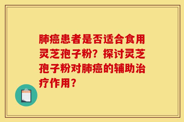 肺癌患者是否适合食用灵芝孢子粉？探讨灵芝孢子粉对肺癌的辅助治疗作用？-第1张图片-灵芝之家