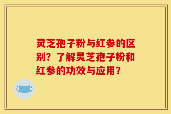 灵芝孢子粉与红参的区别?了解灵芝孢子粉和红参的功效与应用?-第1张图片-灵芝之家 灵芝孢子粉与红参的区别?了解灵芝孢子粉和红参的功效与应用?-第1张图片-灵芝之家