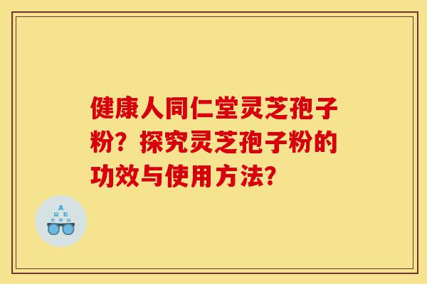 健康人同仁堂灵芝孢子粉?探究灵芝孢子粉的功效与使用方法?-第1张图片-灵芝之家 健康人同仁堂灵芝孢子粉?探究灵芝孢子粉的功效与使用方法?-第1张图片-灵芝之家