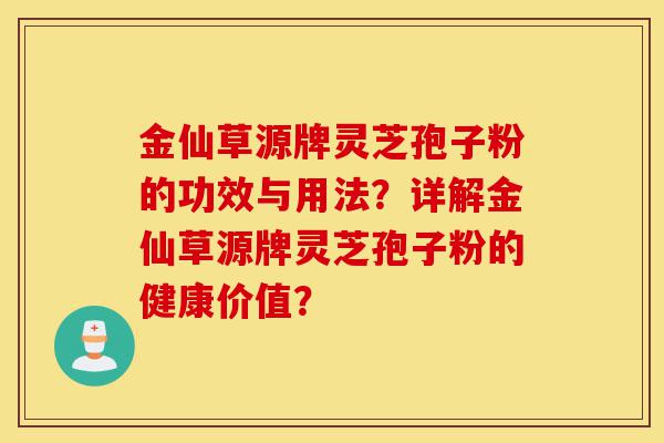 金仙草源牌灵芝孢子粉的功效与用法?详解金仙草源牌灵芝孢子粉的健康价值?-第1张图片-灵芝之家 金仙草源牌灵芝孢子粉的功效与用法?详解金仙草源牌灵芝孢子粉的健康价值?-第1张图片-灵芝之家