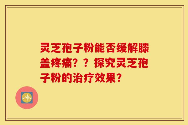 灵芝孢子粉能否缓解膝盖疼痛??探究灵芝孢子粉的治疗效果?-第1张图片-灵芝之家 灵芝孢子粉能否缓解膝盖疼痛??探究灵芝孢子粉的治疗效果?-第1张图片-灵芝之家