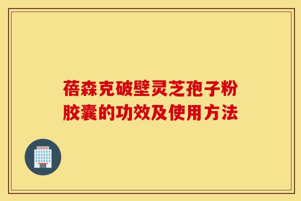 蓓森克破壁灵芝孢子粉胶囊的功效及使用方法-第1张图片-灵芝之家 蓓森克破壁灵芝孢子粉胶囊的功效及使用方法-第1张图片-灵芝之家