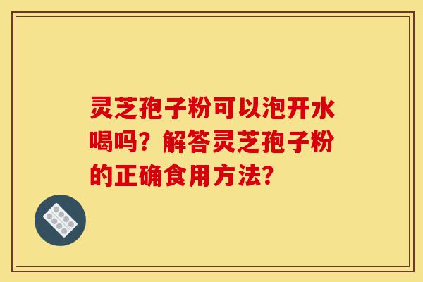 灵芝孢子粉可以泡开水喝吗?解答灵芝孢子粉的正确食用方法?-第1张图片-灵芝之家 灵芝孢子粉可以泡开水喝吗?解答灵芝孢子粉的正确食用方法?-第1张图片-灵芝之家
