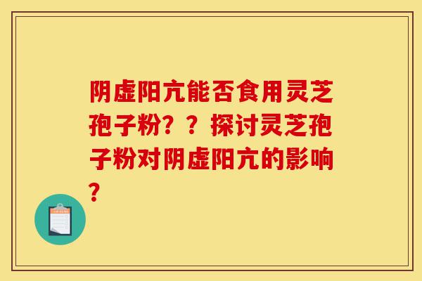 阴虚阳亢能否食用灵芝孢子粉??探讨灵芝孢子粉对阴虚阳亢的影响?-第1张图片-灵芝之家 阴虚阳亢能否食用灵芝孢子粉??探讨灵芝孢子粉对阴虚阳亢的影响?-第1张图片-灵芝之家