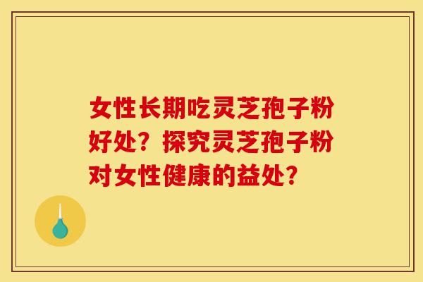 女性长期吃灵芝孢子粉好处?探究灵芝孢子粉对女性健康的益处?-第1张图片-灵芝之家 女性长期吃灵芝孢子粉好处?探究灵芝孢子粉对女性健康的益处?-第1张图片-灵芝之家