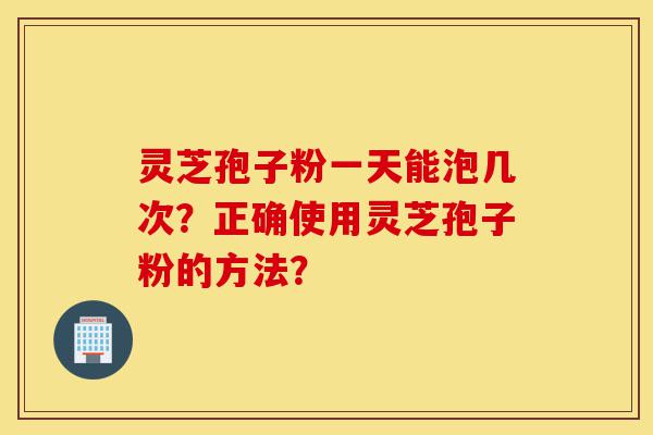 灵芝孢子粉一天能泡几次?正确使用灵芝孢子粉的方法?-第1张图片-灵芝之家 灵芝孢子粉一天能泡几次?正确使用灵芝孢子粉的方法?-第1张图片-灵芝之家