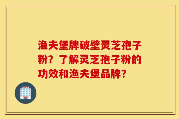 渔夫堡牌破壁灵芝孢子粉?了解灵芝孢子粉的功效和渔夫堡品牌?-第1张图片-灵芝之家 渔夫堡牌破壁灵芝孢子粉?了解灵芝孢子粉的功效和渔夫堡品牌?-第1张图片-灵芝之家