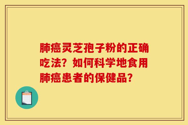 肺癌灵芝孢子粉的正确吃法？如何科学地食用肺癌患者的保健品？-第1张图片-灵芝之家