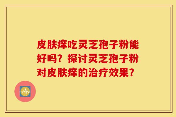 皮肤痒吃灵芝孢子粉能好吗？探讨灵芝孢子粉对皮肤痒的治疗效果？-第1张图片-灵芝之家