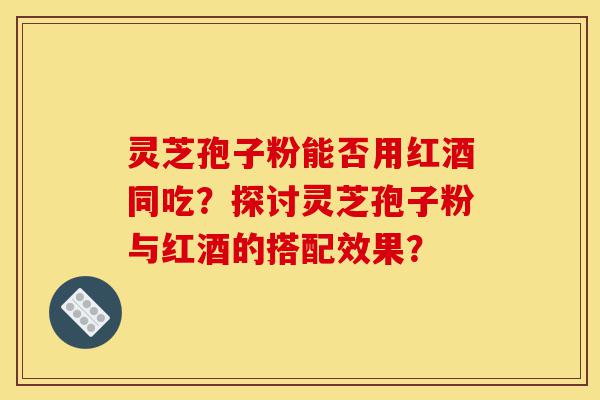 灵芝孢子粉能否用红酒同吃?探讨灵芝孢子粉与红酒的搭配效果?-第1张图片-灵芝之家 灵芝孢子粉能否用红酒同吃?探讨灵芝孢子粉与红酒的搭配效果?-第1张图片-灵芝之家