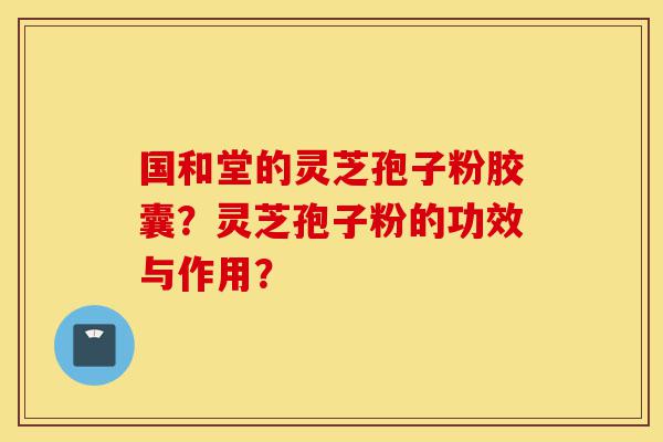 国和堂的灵芝孢子粉胶囊?灵芝孢子粉的功效与作用?-第1张图片-灵芝之家 国和堂的灵芝孢子粉胶囊?灵芝孢子粉的功效与作用?-第1张图片-灵芝之家