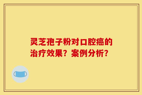 灵芝孢子粉对口腔癌的治疗效果？案例分析？-第1张图片-灵芝之家