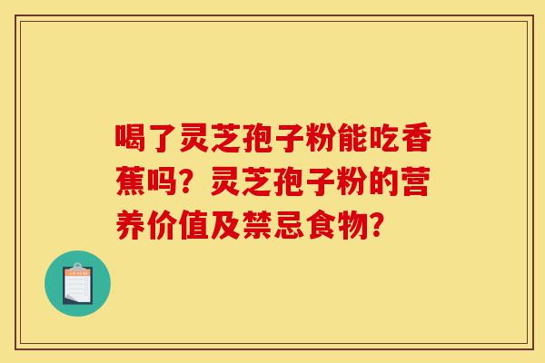 喝了灵芝孢子粉能吃香蕉吗?灵芝孢子粉的营养价值及禁忌食物?-第1张图片-灵芝之家 喝了灵芝孢子粉能吃香蕉吗?灵芝孢子粉的营养价值及禁忌食物?-第1张图片-灵芝之家