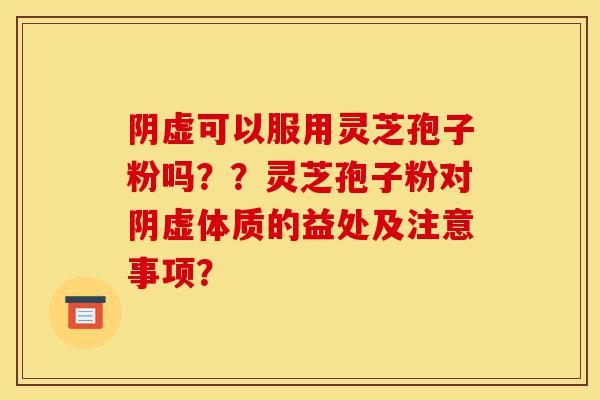 阴虚可以服用灵芝孢子粉吗??灵芝孢子粉对阴虚体质的益处及注意事项?-第1张图片-灵芝之家 阴虚可以服用灵芝孢子粉吗??灵芝孢子粉对阴虚体质的益处及注意事项?-第1张图片-灵芝之家