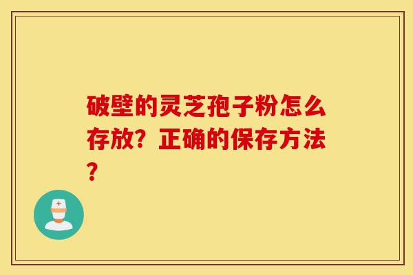 破壁的灵芝孢子粉怎么存放?正确的保存方法?-第1张图片-灵芝之家 破壁的灵芝孢子粉怎么存放?正确的保存方法?-第1张图片-灵芝之家
