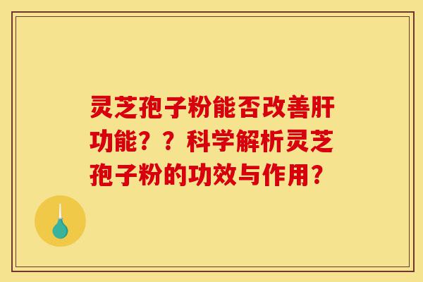 灵芝孢子粉能否改善肝功能??科学解析灵芝孢子粉的功效与作用?-第1张图片-灵芝之家 灵芝孢子粉能否改善肝功能??科学解析灵芝孢子粉的功效与作用?-第1张图片-灵芝之家
