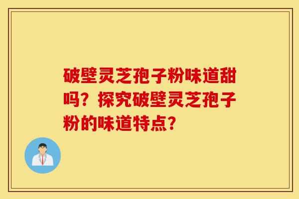破壁灵芝孢子粉味道甜吗?探究破壁灵芝孢子粉的味道特点?-第1张图片-灵芝之家 破壁灵芝孢子粉味道甜吗?探究破壁灵芝孢子粉的味道特点?-第1张图片-灵芝之家