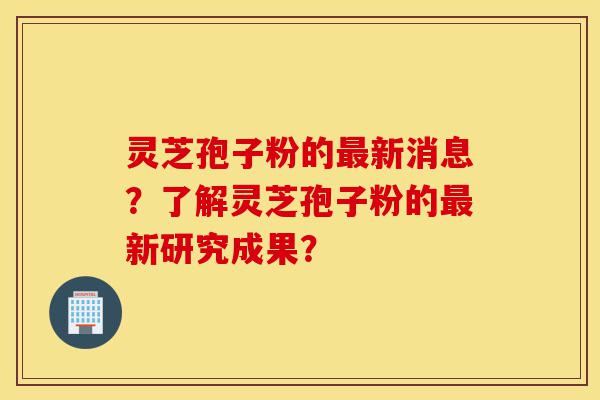 灵芝孢子粉的最新消息?了解灵芝孢子粉的最新研究成果?-第1张图片-灵芝之家 灵芝孢子粉的最新消息?了解灵芝孢子粉的最新研究成果?-第1张图片-灵芝之家