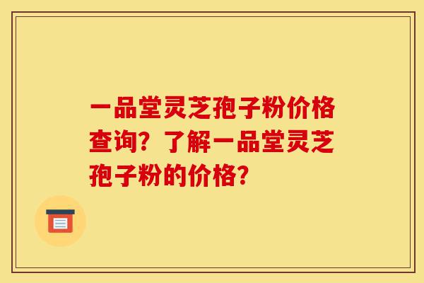 一品堂灵芝孢子粉价格查询?了解一品堂灵芝孢子粉的价格?-第1张图片-灵芝之家 一品堂灵芝孢子粉价格查询?了解一品堂灵芝孢子粉的价格?-第1张图片-灵芝之家