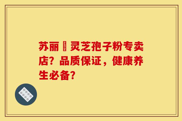 苏丽锳灵芝孢子粉专卖店?品质保证,健康养生必备?-第1张图片-灵芝之家 苏丽锳灵芝孢子粉专卖店?品质保证,健康养生必备?-第1张图片-灵芝之家
