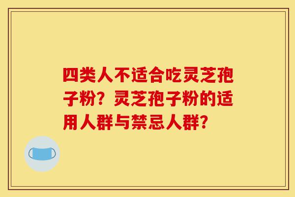 四类人不适合吃灵芝孢子粉？灵芝孢子粉的适用人群与禁忌人群？-第1张图片-灵芝之家