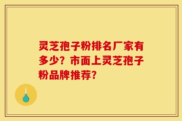 灵芝孢子粉排名厂家有多少?市面上灵芝孢子粉品牌推荐?-第1张图片-灵芝之家 灵芝孢子粉排名厂家有多少?市面上灵芝孢子粉品牌推荐?-第1张图片-灵芝之家