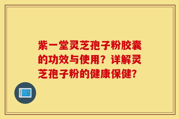 紫一堂灵芝孢子粉胶囊的功效与使用?详解灵芝孢子粉的健康保健?-第1张图片-灵芝之家 紫一堂灵芝孢子粉胶囊的功效与使用?详解灵芝孢子粉的健康保健?-第1张图片-灵芝之家