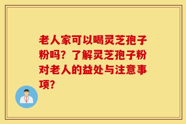 老人家可以喝灵芝孢子粉吗?了解灵芝孢子粉对老人的益处与注意事项?-第1张图片-灵芝之家 老人家可以喝灵芝孢子粉吗?了解灵芝孢子粉对老人的益处与注意事项?-第1张图片-灵芝之家